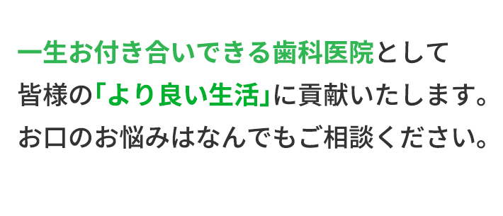 一生お付き合いできる歯科医院として皆様の「より良い生活」に貢献いたします。お口のお悩みはなんでもご相談ください。